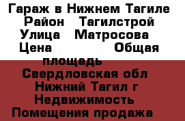 Гараж в Нижнем Тагиле › Район ­ Тагилстрой › Улица ­ Матросова › Цена ­ 190 000 › Общая площадь ­ 23 - Свердловская обл., Нижний Тагил г. Недвижимость » Помещения продажа   